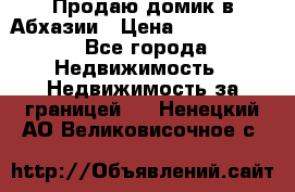 Продаю домик в Абхазии › Цена ­ 2 700 000 - Все города Недвижимость » Недвижимость за границей   . Ненецкий АО,Великовисочное с.